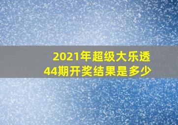 2021年超级大乐透44期开奖结果是多少