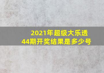 2021年超级大乐透44期开奖结果是多少号