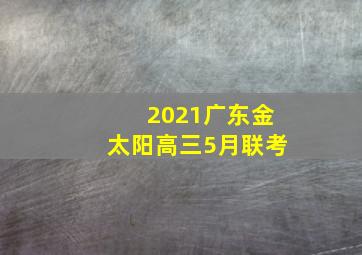 2021广东金太阳高三5月联考