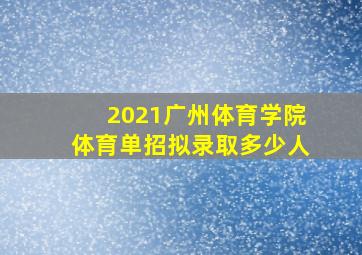 2021广州体育学院体育单招拟录取多少人