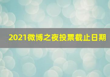 2021微博之夜投票截止日期