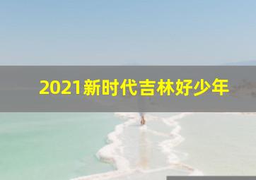 2021新时代吉林好少年