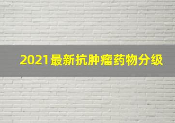 2021最新抗肿瘤药物分级