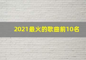 2021最火的歌曲前10名