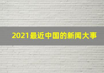 2021最近中国的新闻大事