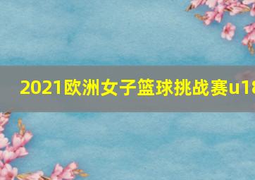 2021欧洲女子篮球挑战赛u18