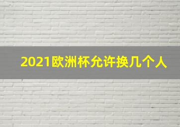 2021欧洲杯允许换几个人