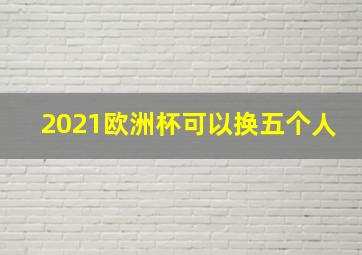 2021欧洲杯可以换五个人