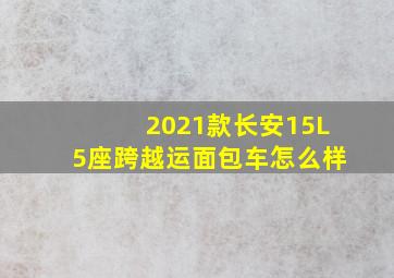 2021款长安15L5座跨越运面包车怎么样