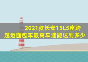 2021款长安15L5座跨越运面包车最高车速能达到多少