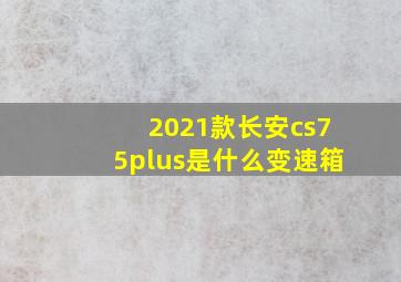 2021款长安cs75plus是什么变速箱