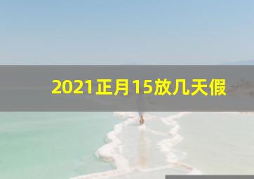 2021正月15放几天假