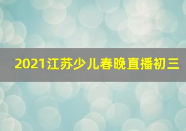 2021江苏少儿春晚直播初三