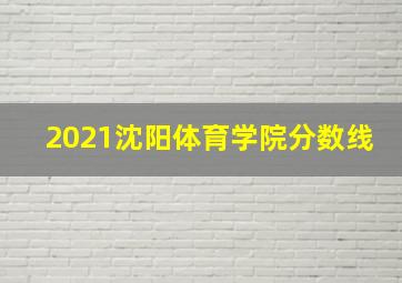 2021沈阳体育学院分数线