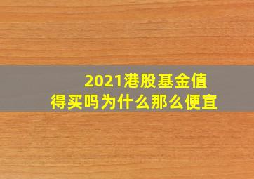 2021港股基金值得买吗为什么那么便宜