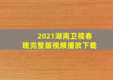 2021湖南卫视春晚完整版视频播放下载