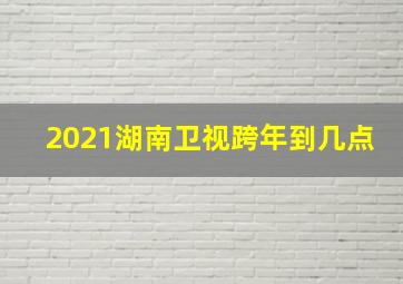 2021湖南卫视跨年到几点