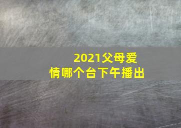 2021父母爱情哪个台下午播出