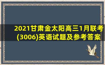 2021甘肃金太阳高三1月联考(3006)英语试题及参考答案