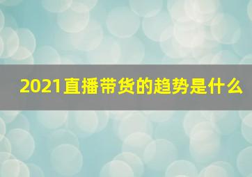 2021直播带货的趋势是什么