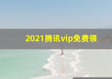 2021腾讯vip免费领