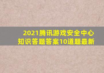 2021腾讯游戏安全中心知识答题答案10道题最新