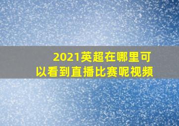 2021英超在哪里可以看到直播比赛呢视频