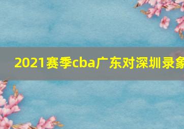 2021赛季cba广东对深圳录象