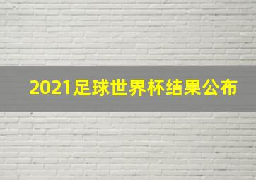 2021足球世界杯结果公布