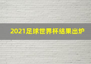 2021足球世界杯结果出炉