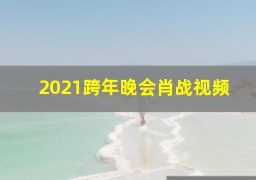 2021跨年晚会肖战视频