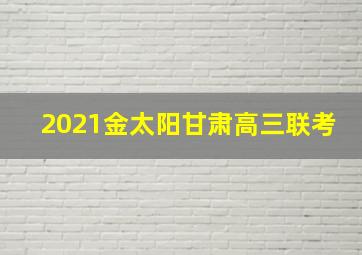 2021金太阳甘肃高三联考