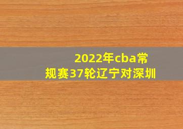 2022年cba常规赛37轮辽宁对深圳