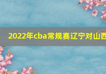 2022年cba常规赛辽宁对山西