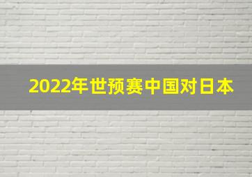 2022年世预赛中国对日本