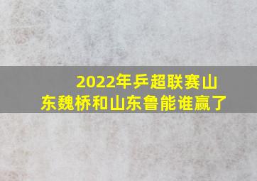 2022年乒超联赛山东魏桥和山东鲁能谁赢了