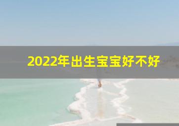 2022年出生宝宝好不好