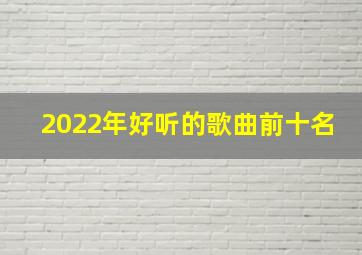 2022年好听的歌曲前十名