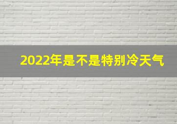 2022年是不是特别冷天气