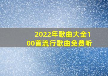 2022年歌曲大全100首流行歌曲免费听