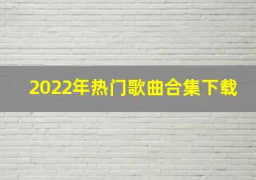 2022年热门歌曲合集下载