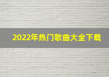 2022年热门歌曲大全下载