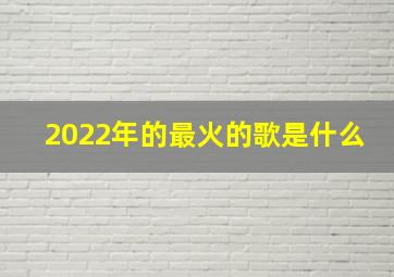 2022年的最火的歌是什么