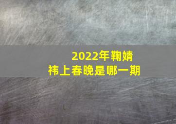 2022年鞠婧祎上春晚是哪一期