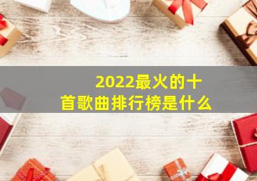 2022最火的十首歌曲排行榜是什么