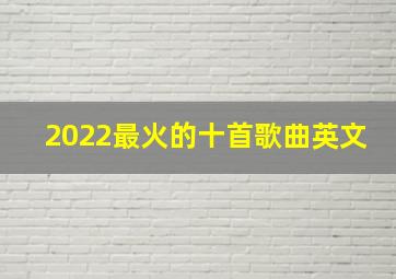 2022最火的十首歌曲英文