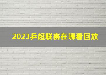 2023乒超联赛在哪看回放