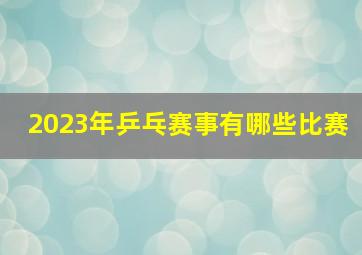 2023年乒乓赛事有哪些比赛