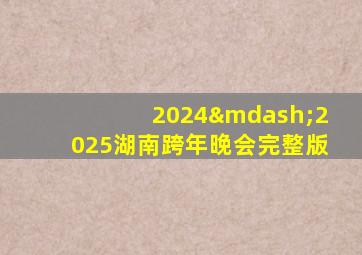 2024—2025湖南跨年晚会完整版