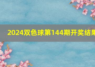 2024双色球第144期开奖结果